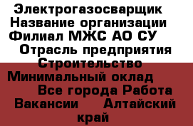 Электрогазосварщик › Название организации ­ Филиал МЖС АО СУ-155 › Отрасль предприятия ­ Строительство › Минимальный оклад ­ 45 000 - Все города Работа » Вакансии   . Алтайский край